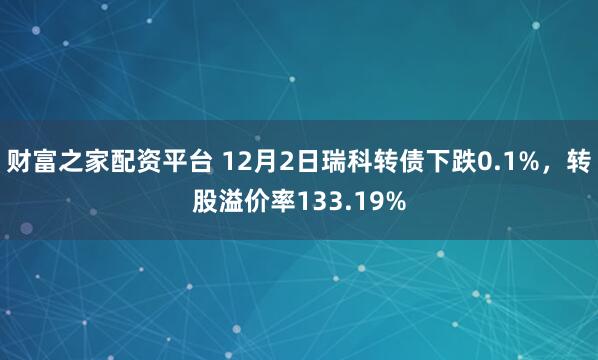 财富之家配资平台 12月2日瑞科转债下跌0.1%，转股溢价率133.19%