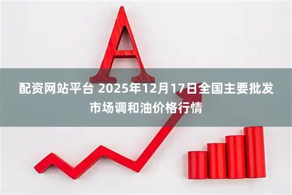 配资网站平台 2025年12月17日全国主要批发市场调和油价格行情