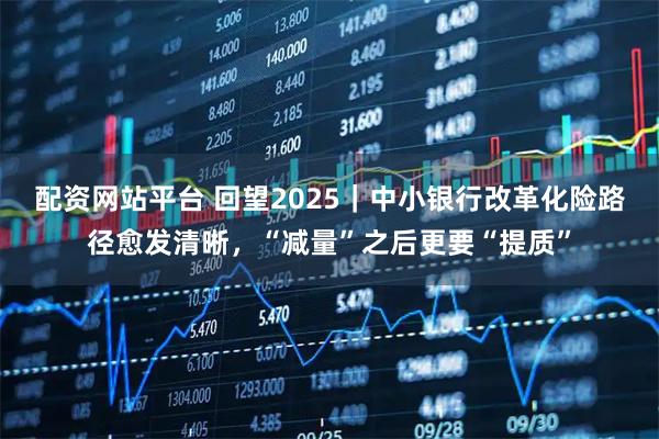 配资网站平台 回望2025｜中小银行改革化险路径愈发清晰，“减量”之后更要“提质”
