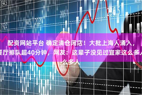配资网站平台 确定清仓闭店！大批上海人涌入，餐厅排队超40分钟，网友：这辈子没见过宜家这么多人