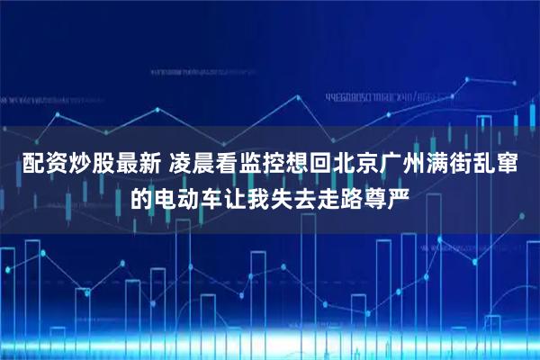配资炒股最新 凌晨看监控想回北京广州满街乱窜的电动车让我失去走路尊严