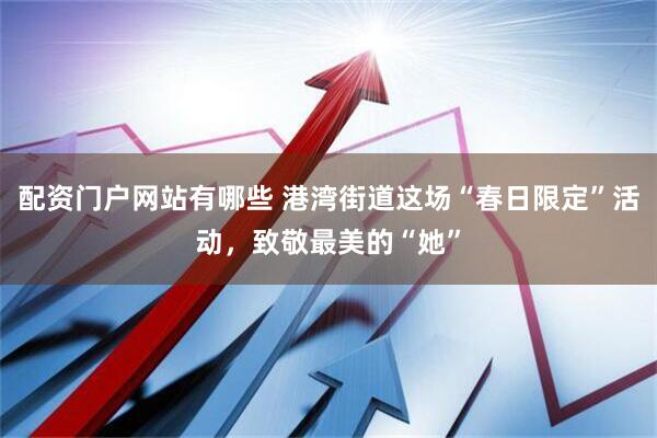 配资门户网站有哪些 港湾街道这场“春日限定”活动，致敬最美的“她”
