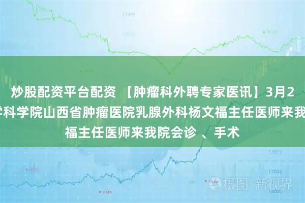炒股配资平台配资 【肿瘤科外聘专家医讯】3月28日，中国医学科学院山西省肿瘤医院乳腺外科杨文福主任医师来我院会诊 、手术