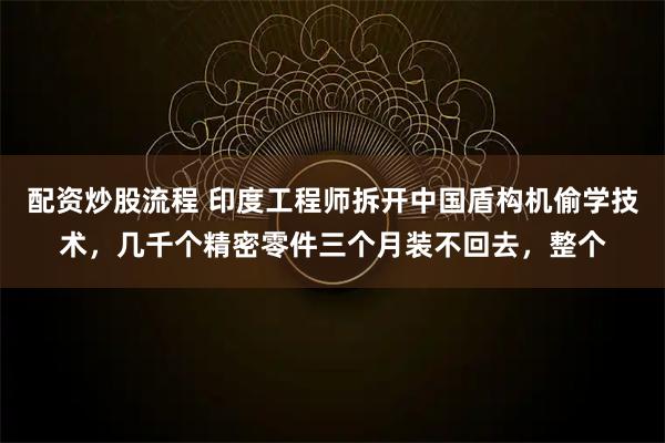 配资炒股流程 印度工程师拆开中国盾构机偷学技术，几千个精密零件三个月装不回去，整个