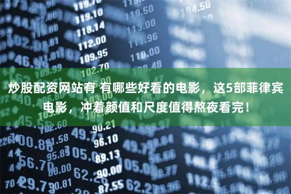 炒股配资网站有 有哪些好看的电影，这5部菲律宾电影，冲着颜值和尺度值得熬夜看完！