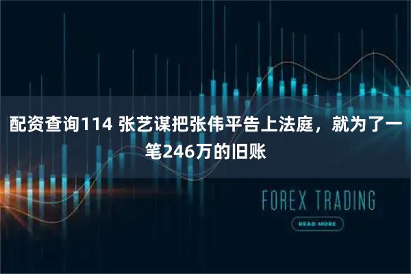 配资查询114 张艺谋把张伟平告上法庭，就为了一笔246万的旧账
