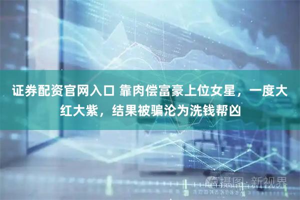 证券配资官网入口 靠肉偿富豪上位女星，一度大红大紫，结果被骗沦为洗钱帮凶