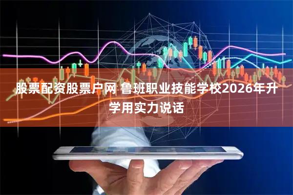 股票配资股票户网 鲁班职业技能学校2026年升学用实力说话