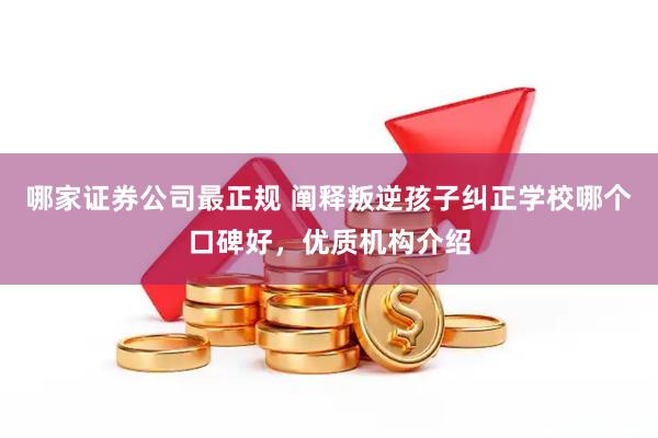 哪家证券公司最正规 阐释叛逆孩子纠正学校哪个口碑好，优质机构介绍